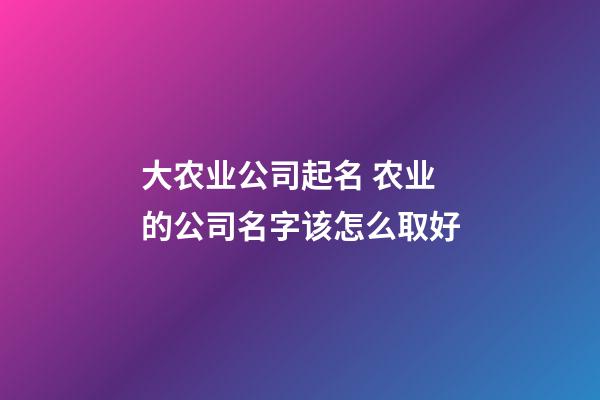 大农业公司起名 农业的公司名字该怎么取好